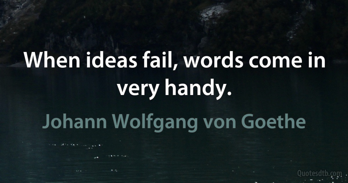 When ideas fail, words come in very handy. (Johann Wolfgang von Goethe)