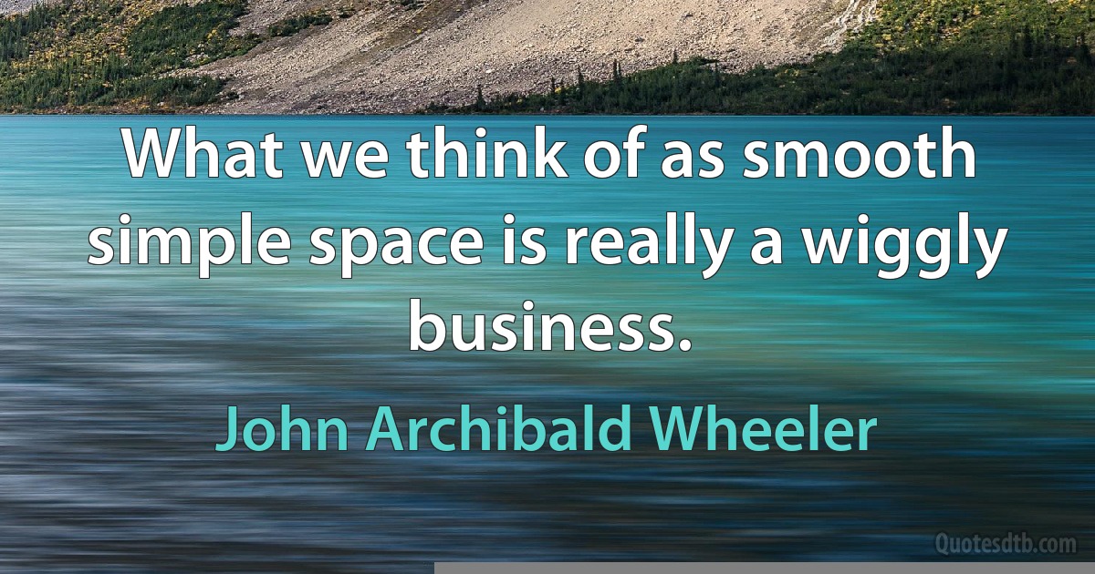 What we think of as smooth simple space is really a wiggly business. (John Archibald Wheeler)