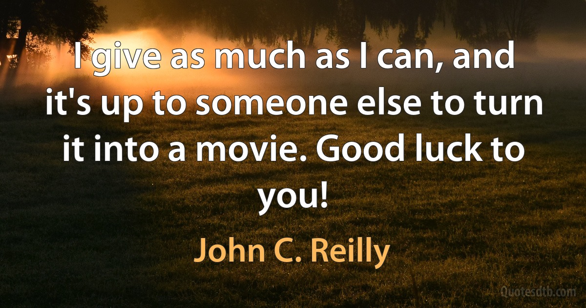 I give as much as I can, and it's up to someone else to turn it into a movie. Good luck to you! (John C. Reilly)