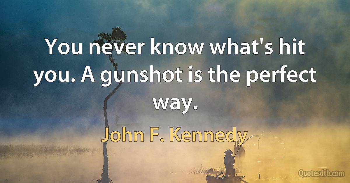 You never know what's hit you. A gunshot is the perfect way. (John F. Kennedy)