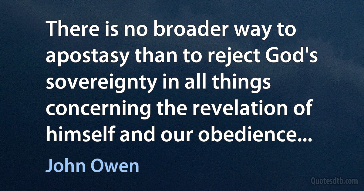 There is no broader way to apostasy than to reject God's sovereignty in all things concerning the revelation of himself and our obedience... (John Owen)