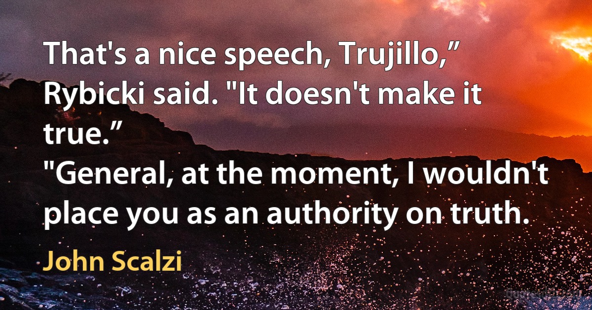 That's a nice speech, Trujillo,” Rybicki said. "It doesn't make it true.”
"General, at the moment, I wouldn't place you as an authority on truth. (John Scalzi)