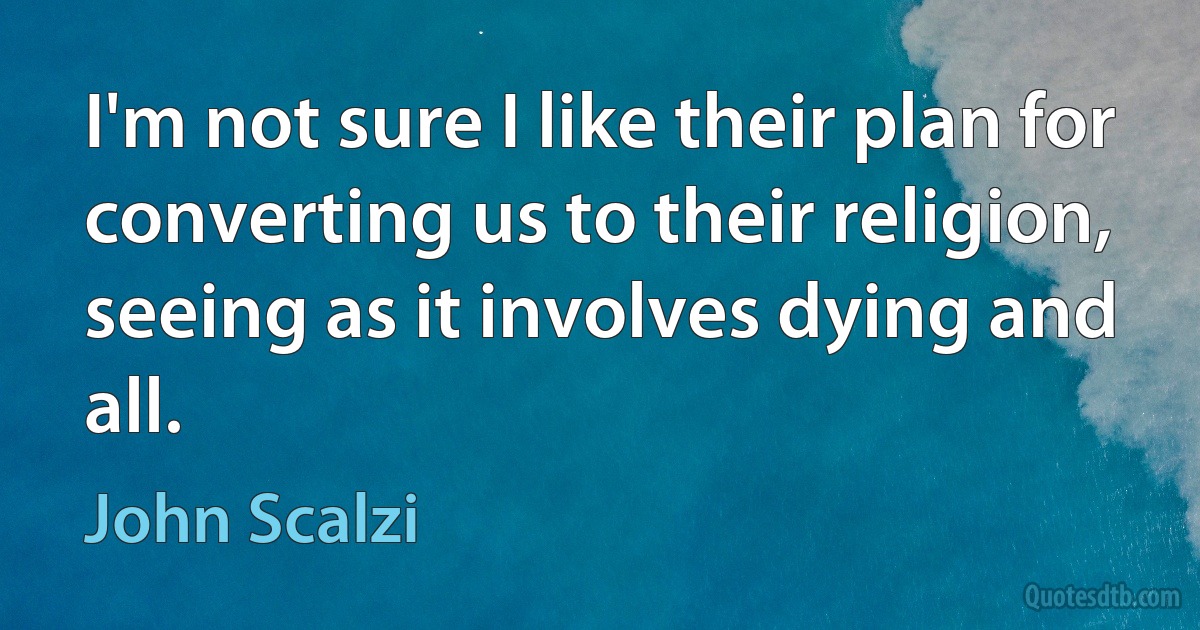 I'm not sure I like their plan for converting us to their religion, seeing as it involves dying and all. (John Scalzi)