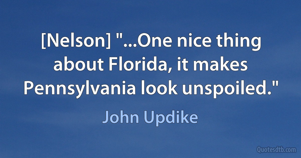 [Nelson] "...One nice thing about Florida, it makes Pennsylvania look unspoiled." (John Updike)