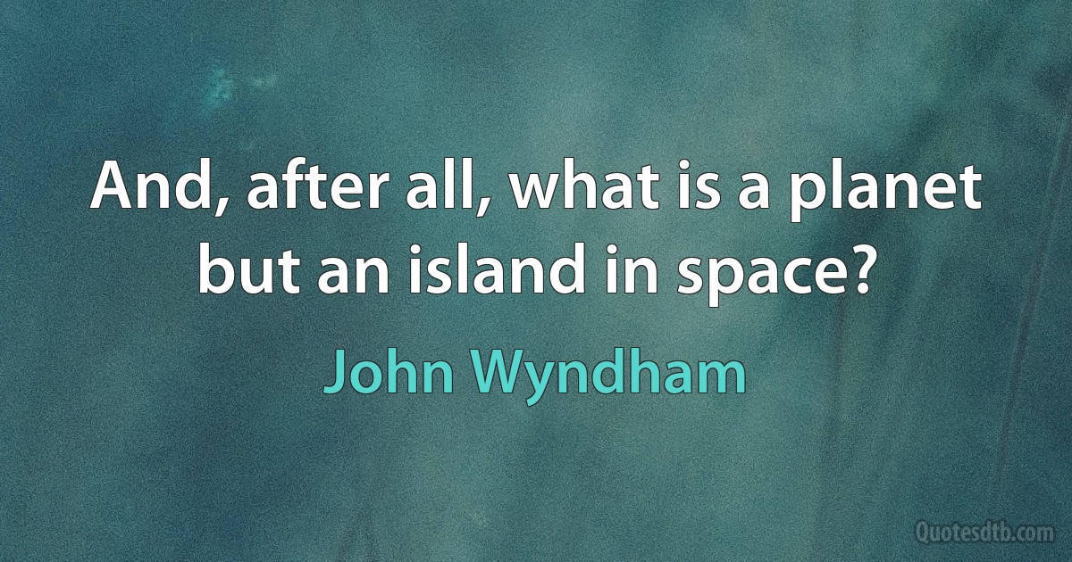 And, after all, what is a planet but an island in space? (John Wyndham)