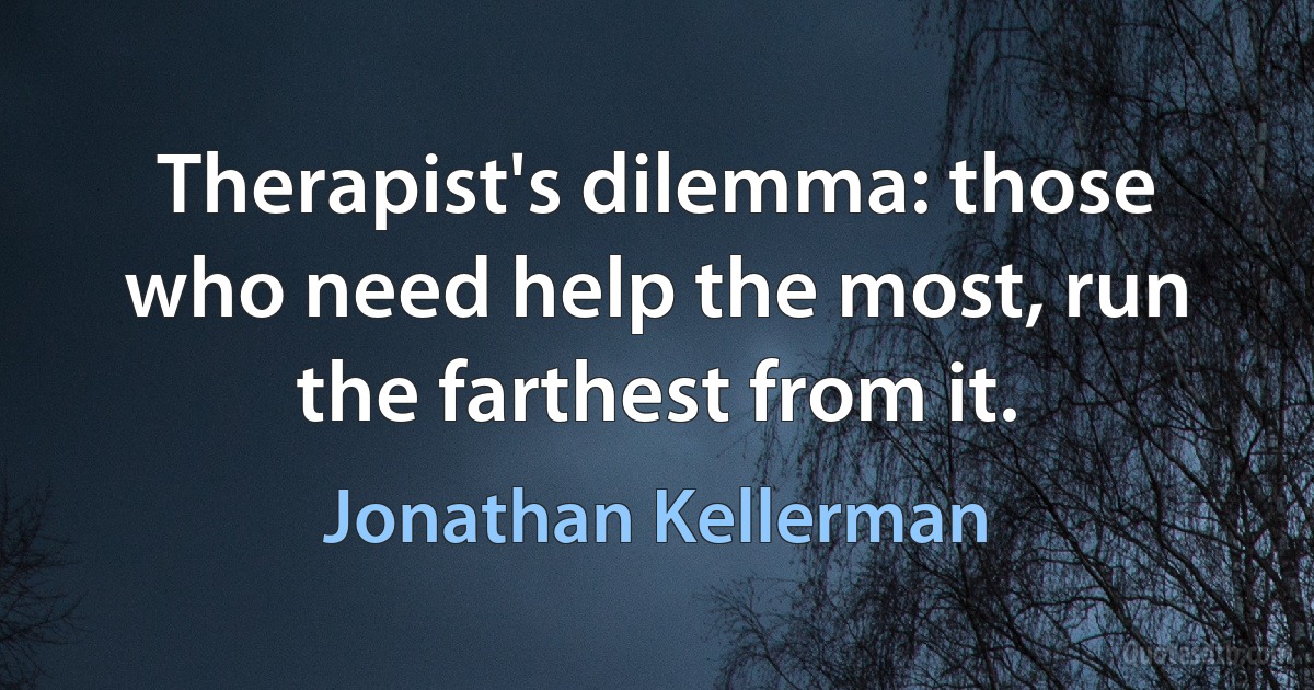 Therapist's dilemma: those who need help the most, run the farthest from it. (Jonathan Kellerman)