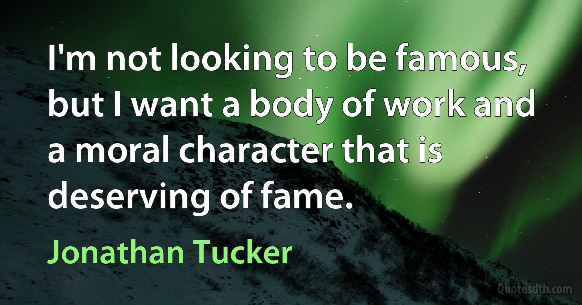 I'm not looking to be famous, but I want a body of work and a moral character that is deserving of fame. (Jonathan Tucker)