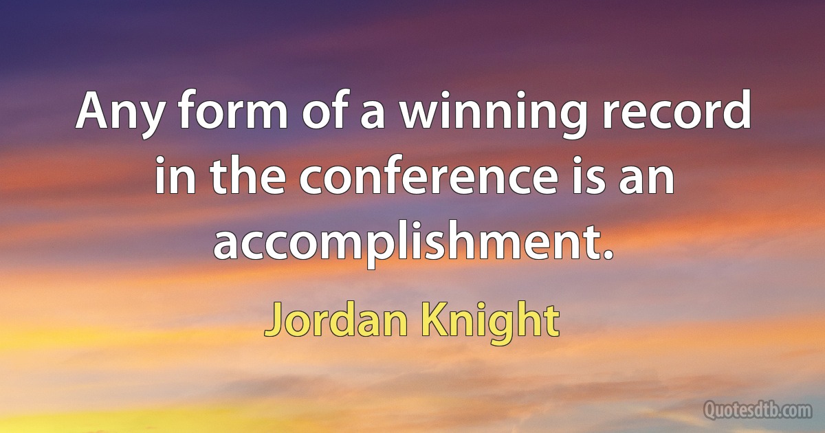 Any form of a winning record in the conference is an accomplishment. (Jordan Knight)