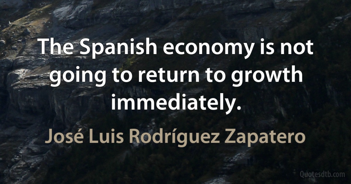 The Spanish economy is not going to return to growth immediately. (José Luis Rodríguez Zapatero)