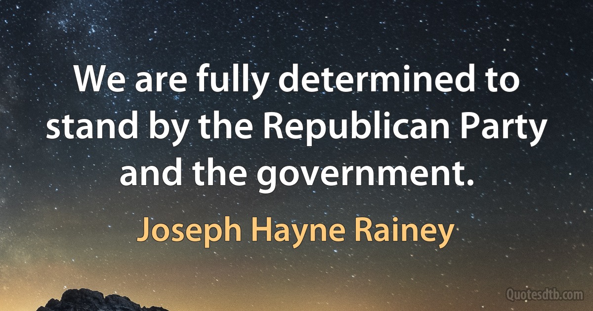 We are fully determined to stand by the Republican Party and the government. (Joseph Hayne Rainey)