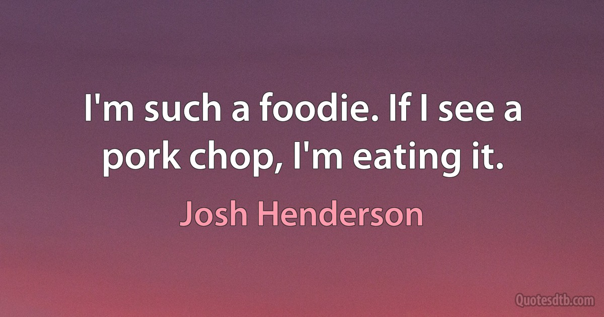 I'm such a foodie. If I see a pork chop, I'm eating it. (Josh Henderson)