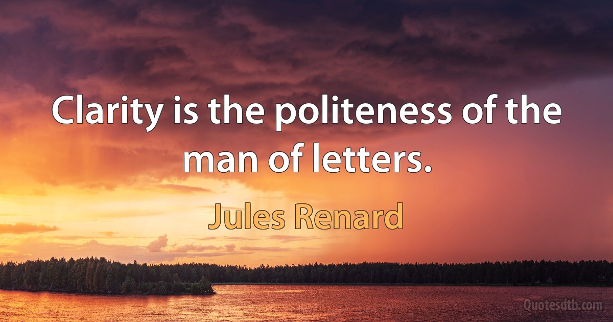 Clarity is the politeness of the man of letters. (Jules Renard)