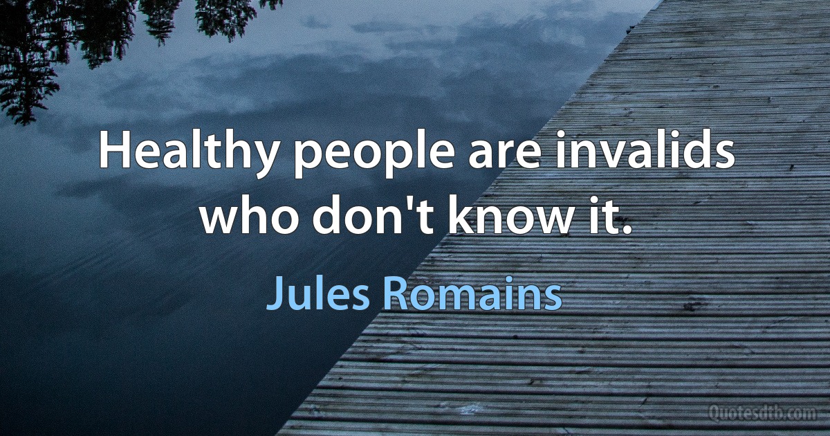 Healthy people are invalids who don't know it. (Jules Romains)