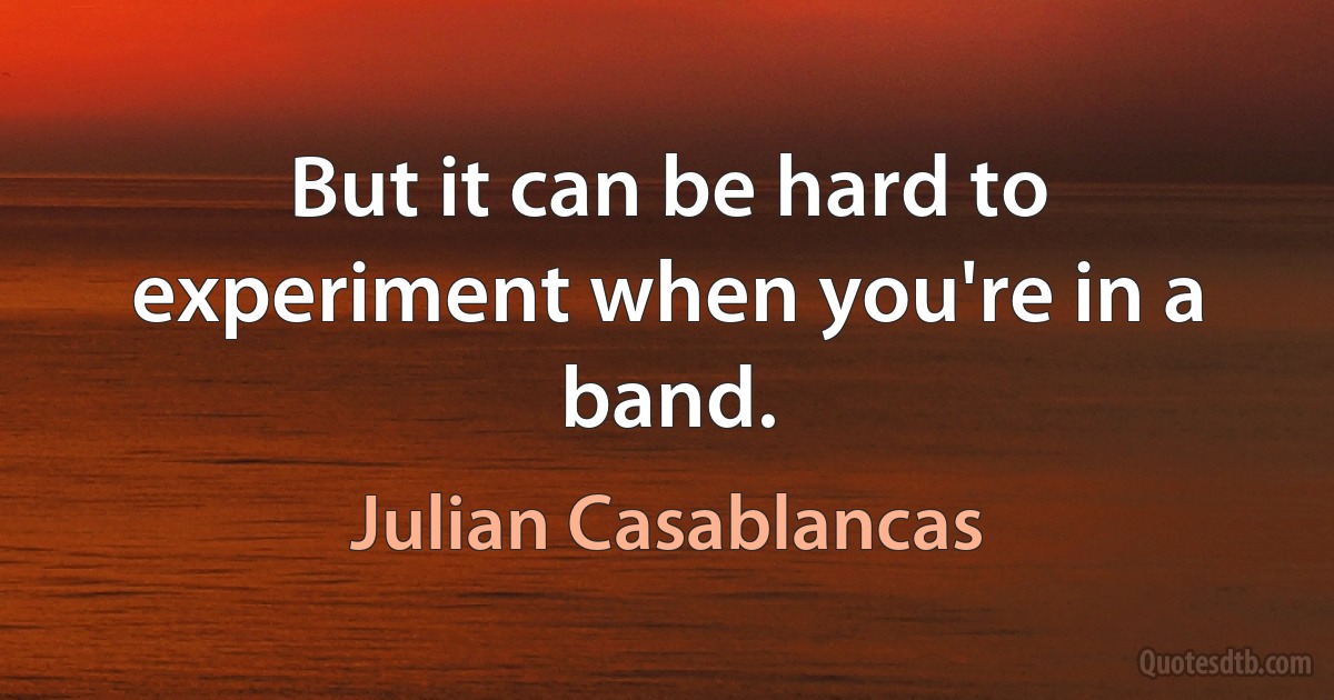 But it can be hard to experiment when you're in a band. (Julian Casablancas)