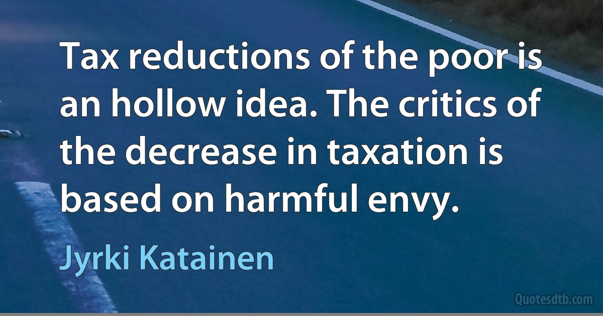 Tax reductions of the poor is an hollow idea. The critics of the decrease in taxation is based on harmful envy. (Jyrki Katainen)