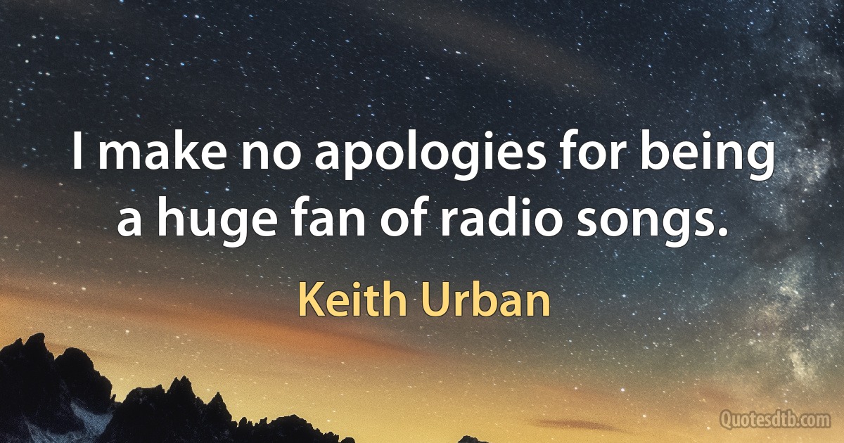 I make no apologies for being a huge fan of radio songs. (Keith Urban)