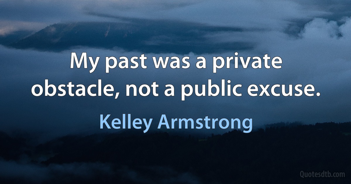 My past was a private obstacle, not a public excuse. (Kelley Armstrong)