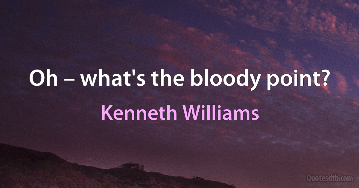 Oh – what's the bloody point? (Kenneth Williams)