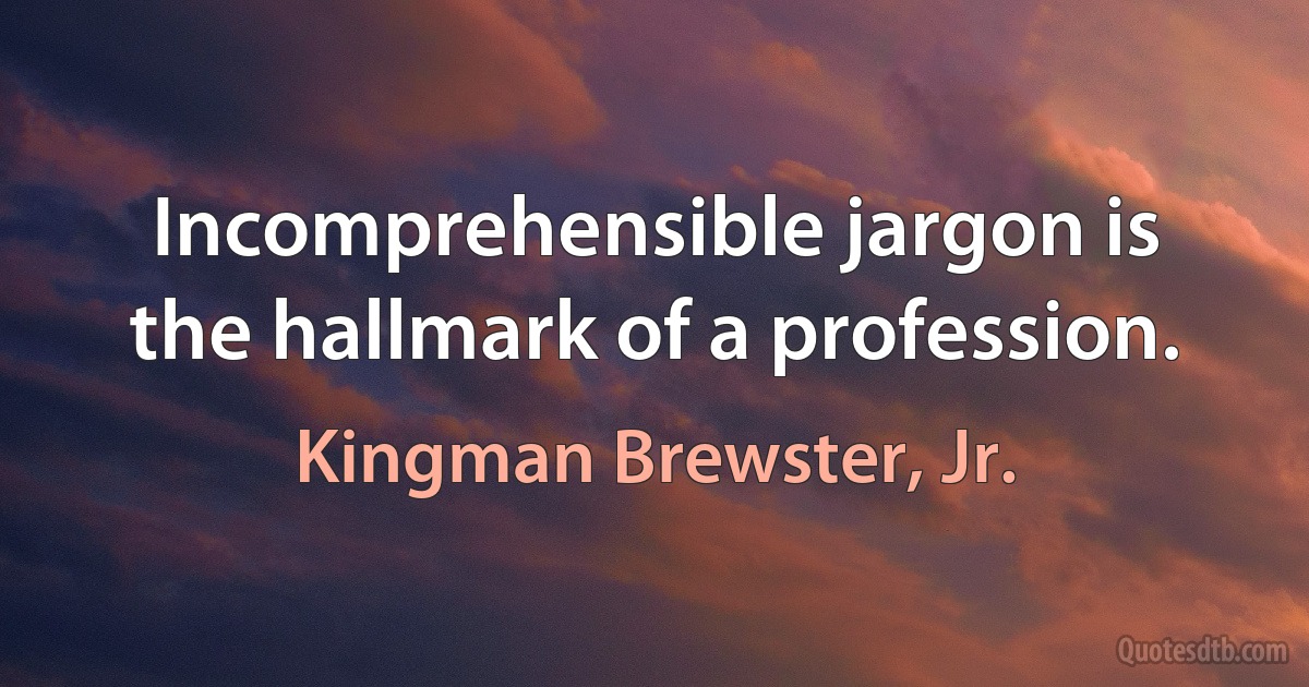 Incomprehensible jargon is the hallmark of a profession. (Kingman Brewster, Jr.)