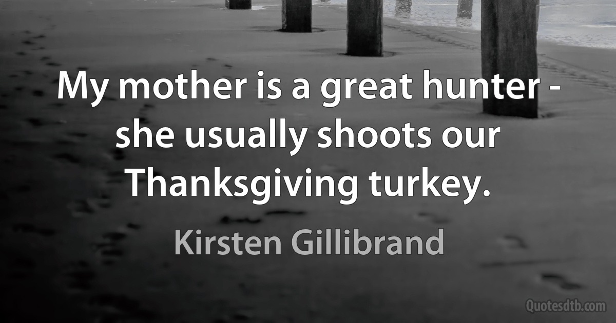 My mother is a great hunter - she usually shoots our Thanksgiving turkey. (Kirsten Gillibrand)