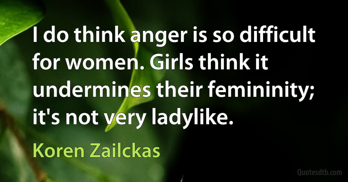 I do think anger is so difficult for women. Girls think it undermines their femininity; it's not very ladylike. (Koren Zailckas)