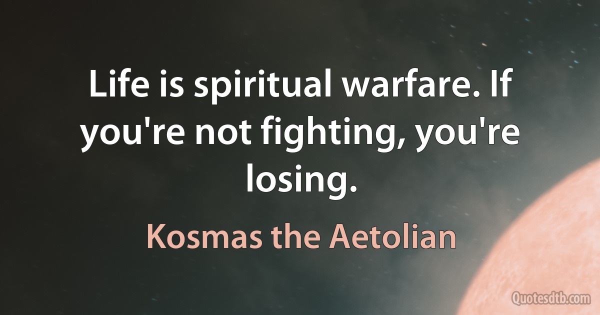 Life is spiritual warfare. If you're not fighting, you're losing. (Kosmas the Aetolian)