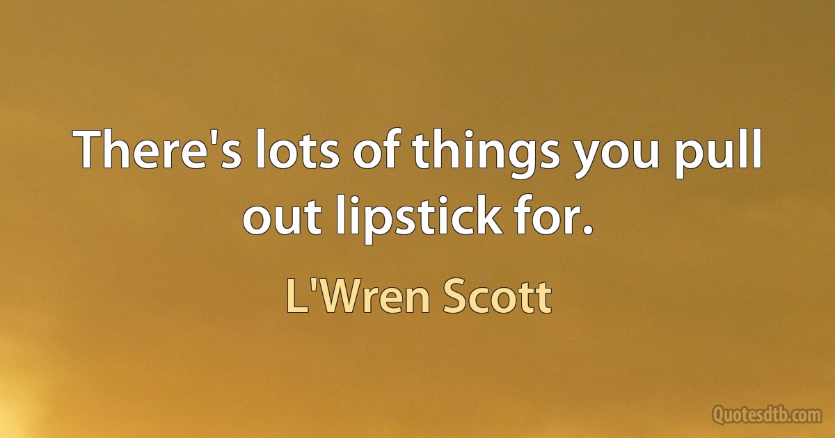 There's lots of things you pull out lipstick for. (L'Wren Scott)