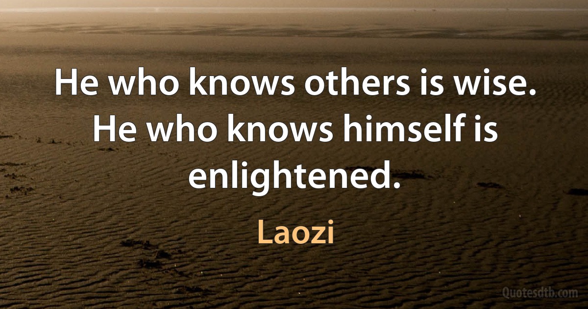 He who knows others is wise. He who knows himself is enlightened. (Laozi)