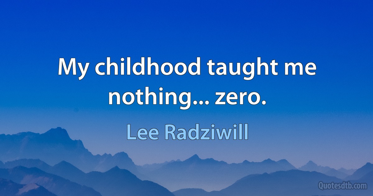 My childhood taught me nothing... zero. (Lee Radziwill)