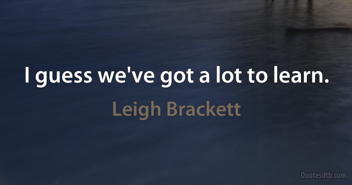 I guess we've got a lot to learn. (Leigh Brackett)