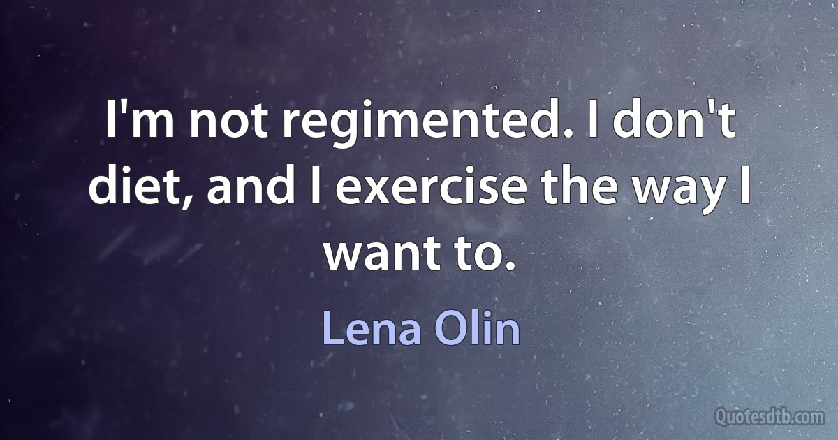 I'm not regimented. I don't diet, and I exercise the way I want to. (Lena Olin)