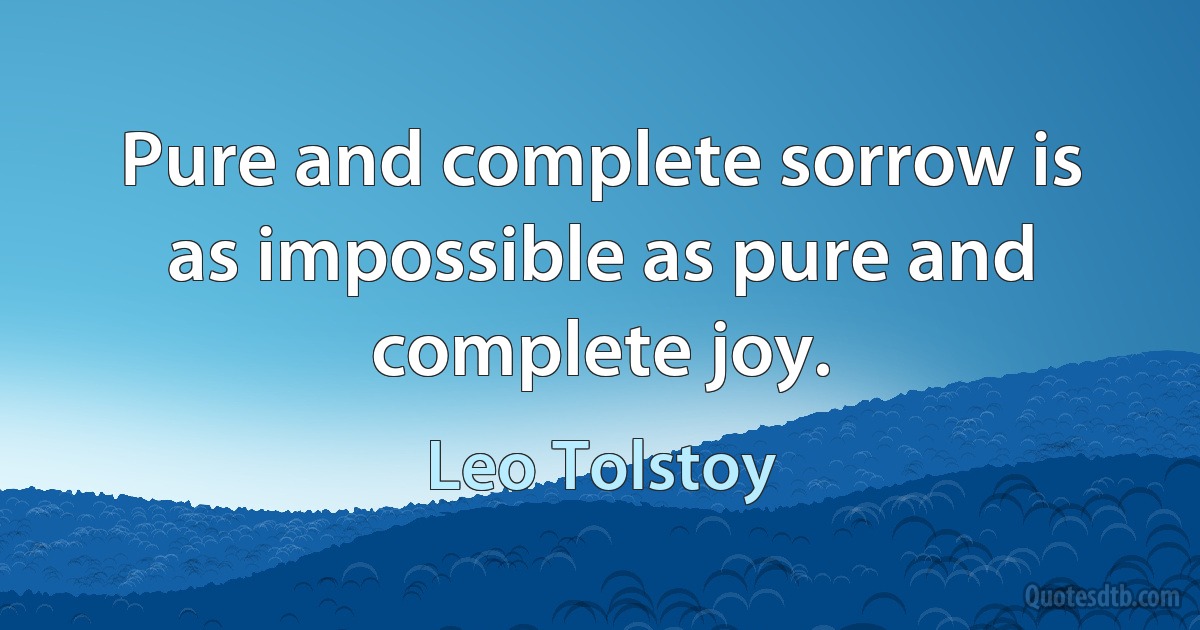 Pure and complete sorrow is as impossible as pure and complete joy. (Leo Tolstoy)