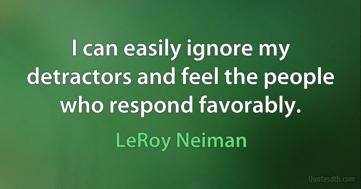 I can easily ignore my detractors and feel the people who respond favorably. (LeRoy Neiman)