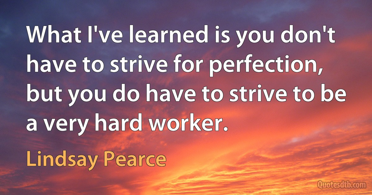 What I've learned is you don't have to strive for perfection, but you do have to strive to be a very hard worker. (Lindsay Pearce)