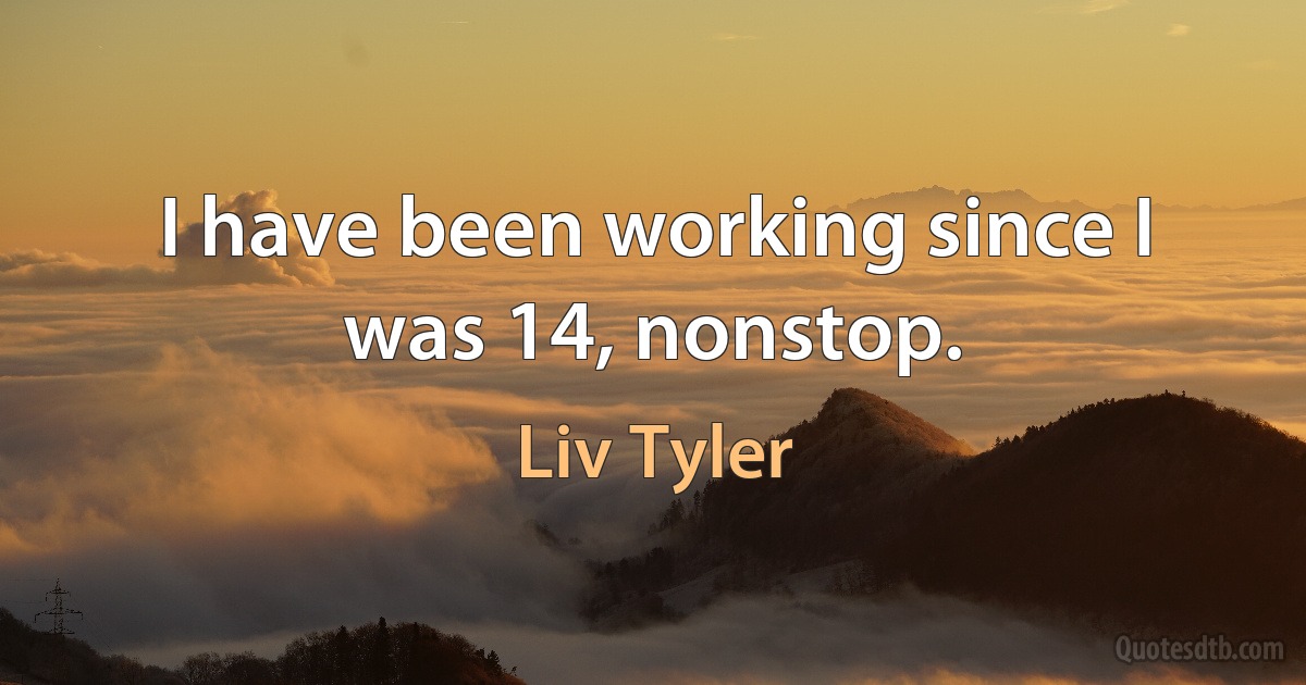 I have been working since I was 14, nonstop. (Liv Tyler)