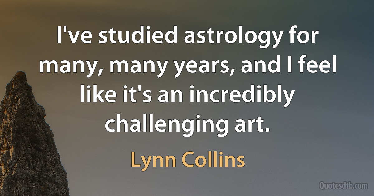 I've studied astrology for many, many years, and I feel like it's an incredibly challenging art. (Lynn Collins)