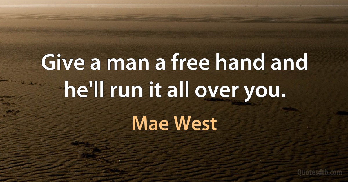 Give a man a free hand and he'll run it all over you. (Mae West)