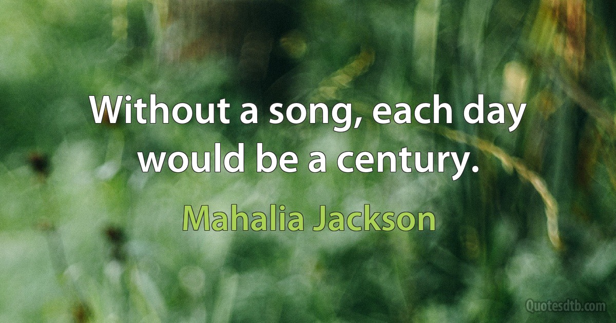 Without a song, each day would be a century. (Mahalia Jackson)