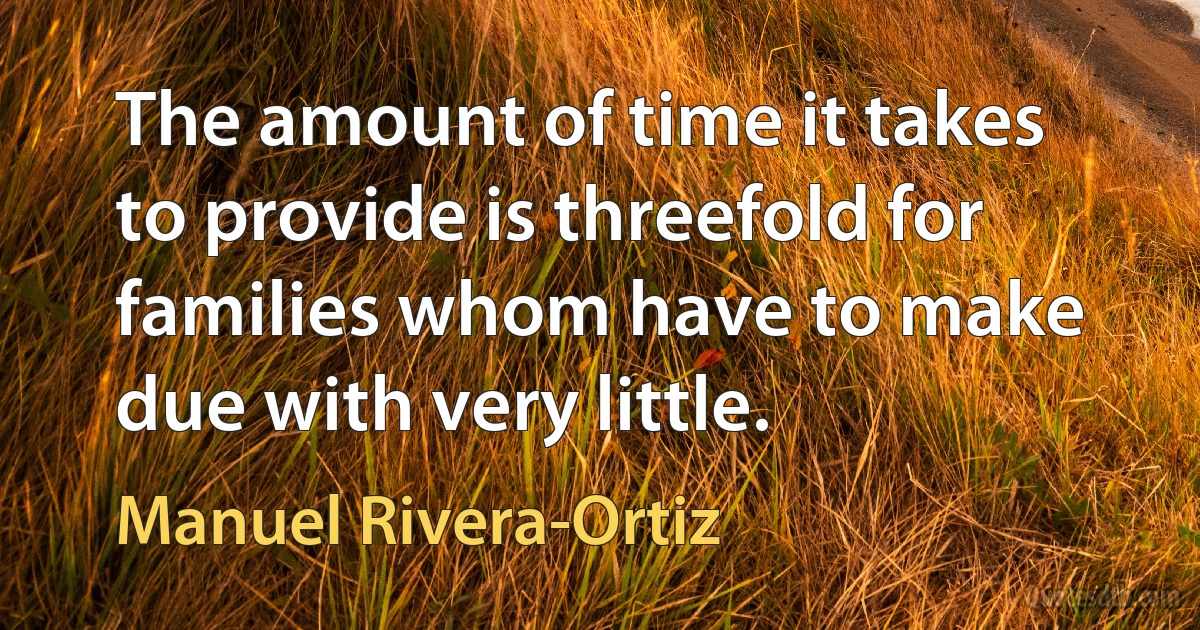 The amount of time it takes to provide is threefold for families whom have to make due with very little. (Manuel Rivera-Ortiz)