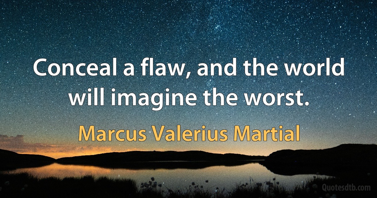 Conceal a flaw, and the world will imagine the worst. (Marcus Valerius Martial)