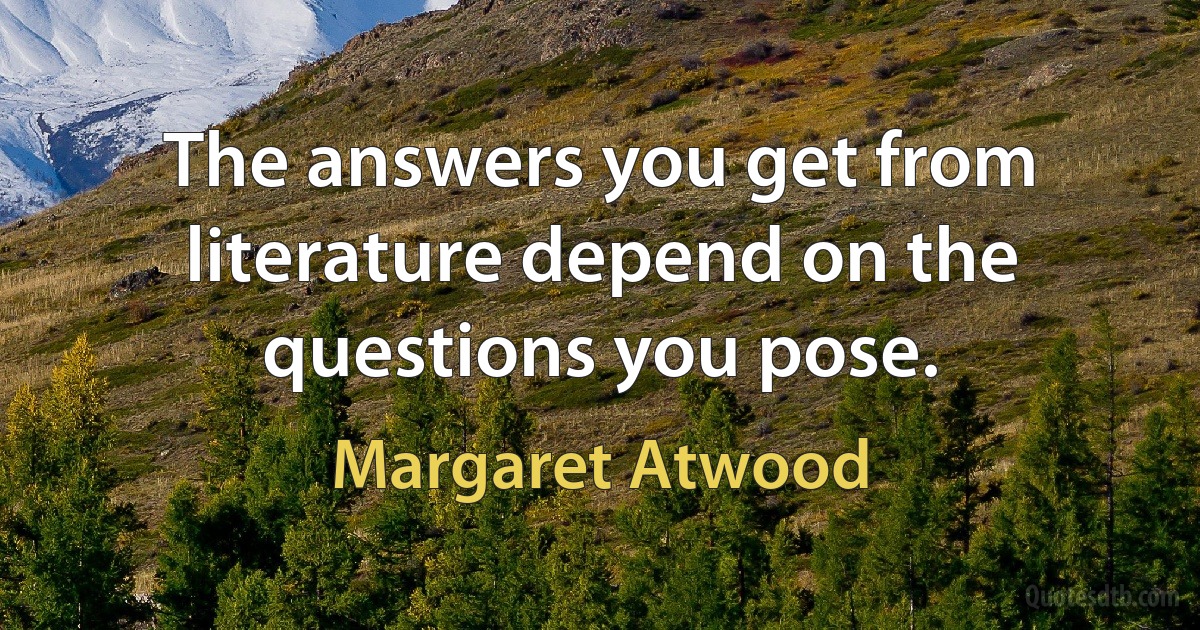 The answers you get from literature depend on the questions you pose. (Margaret Atwood)