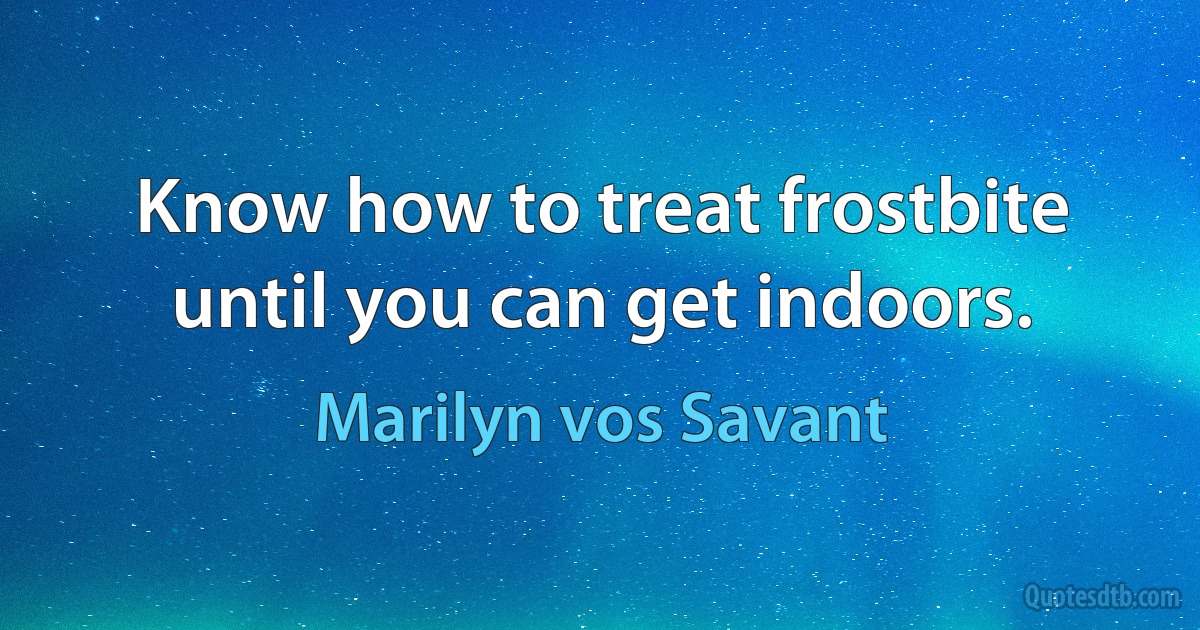 Know how to treat frostbite until you can get indoors. (Marilyn vos Savant)