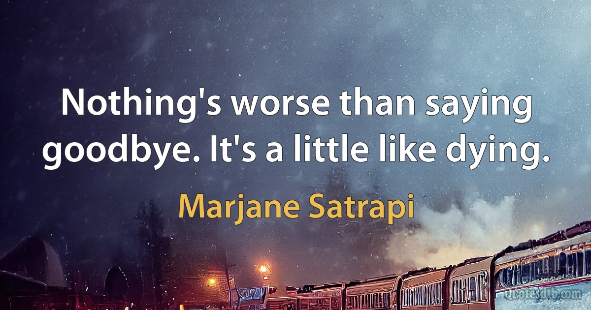 Nothing's worse than saying goodbye. It's a little like dying. (Marjane Satrapi)