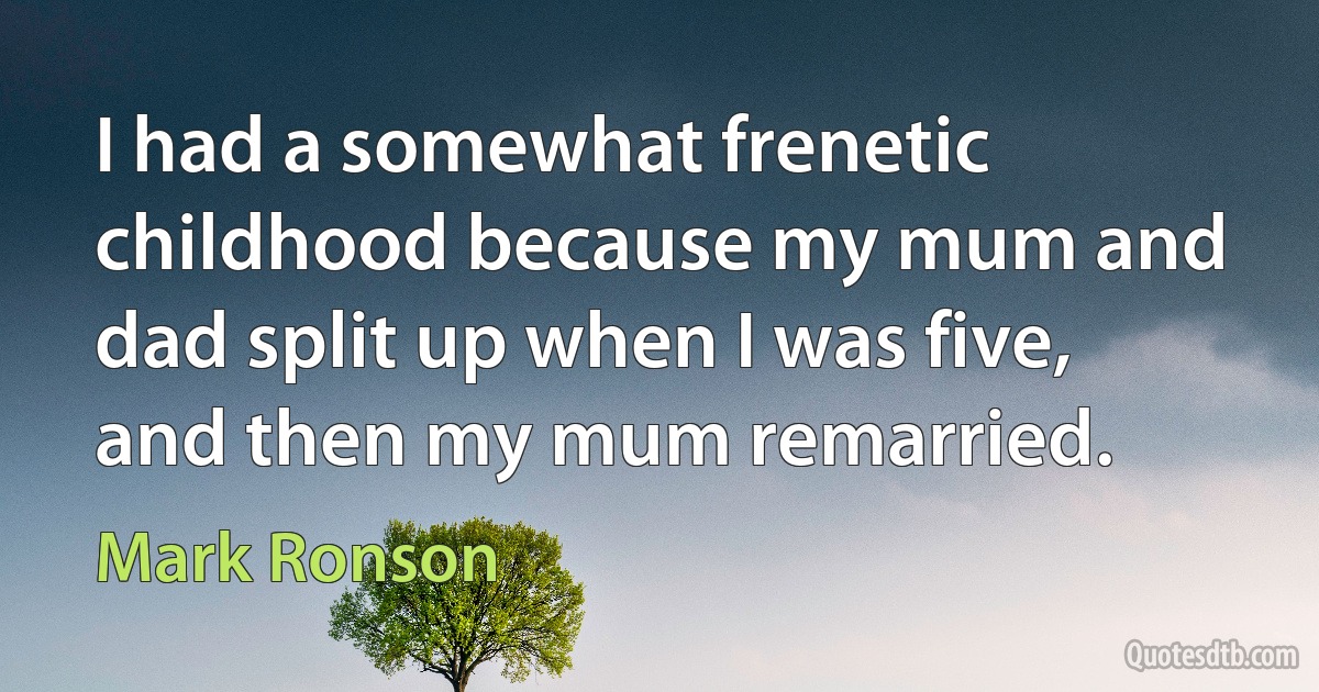 I had a somewhat frenetic childhood because my mum and dad split up when I was five, and then my mum remarried. (Mark Ronson)