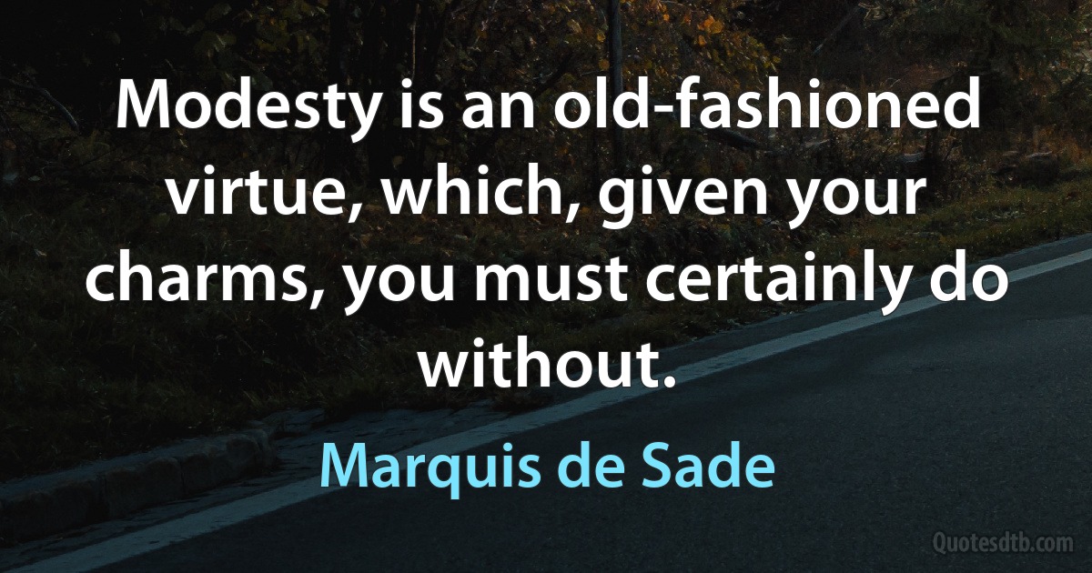 Modesty is an old-fashioned virtue, which, given your charms, you must certainly do without. (Marquis de Sade)