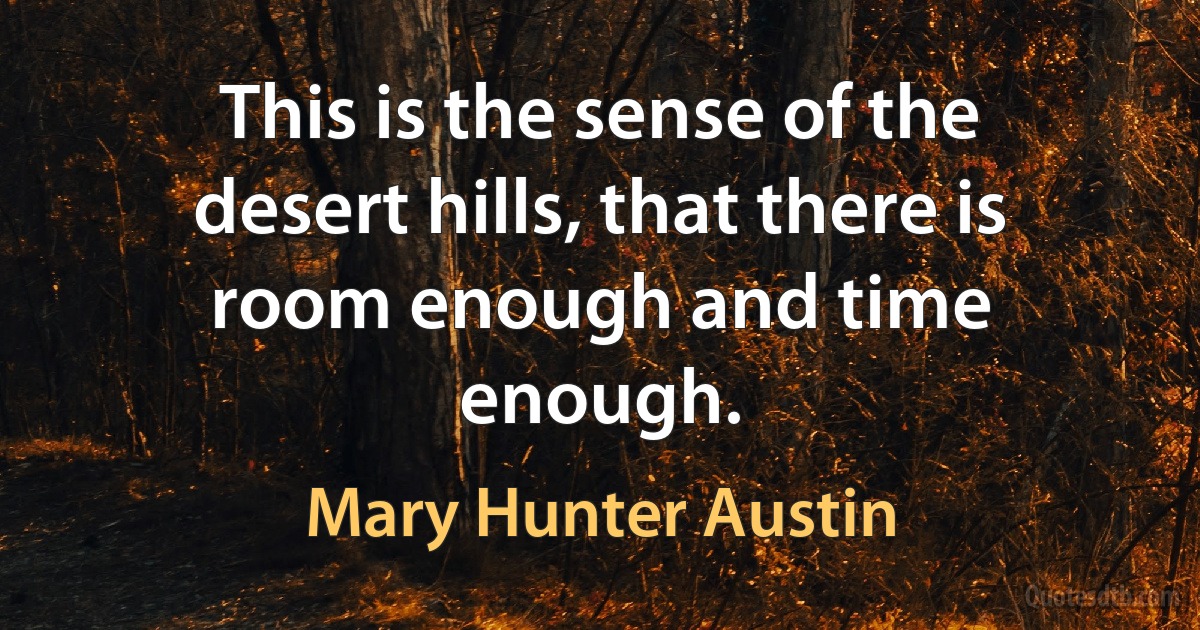 This is the sense of the desert hills, that there is room enough and time enough. (Mary Hunter Austin)