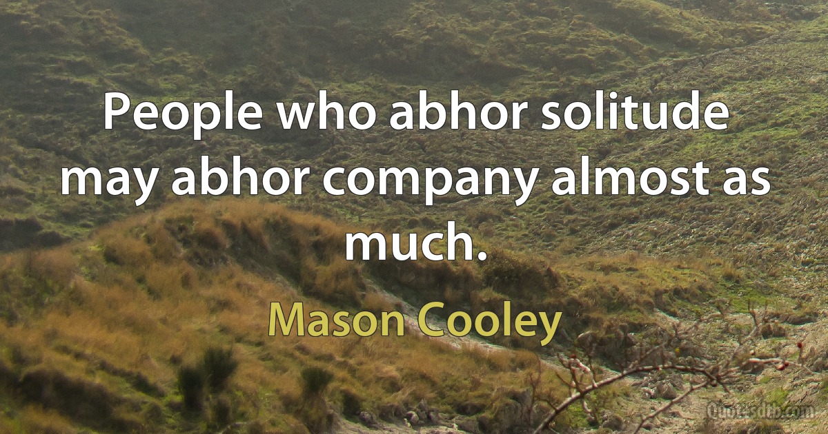 People who abhor solitude may abhor company almost as much. (Mason Cooley)