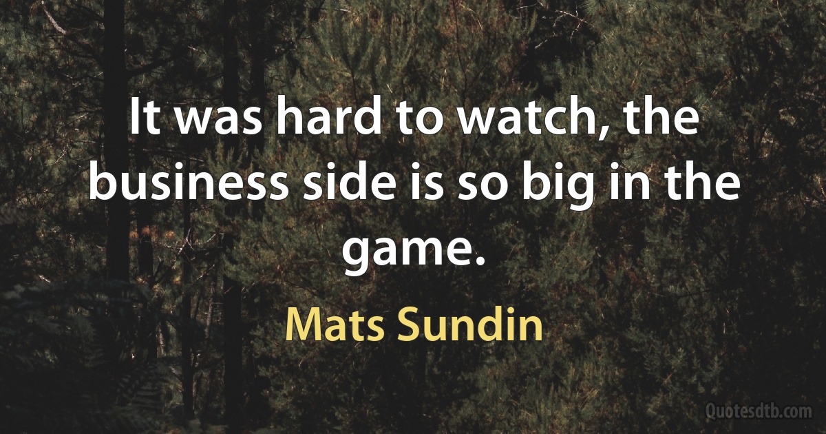 It was hard to watch, the business side is so big in the game. (Mats Sundin)