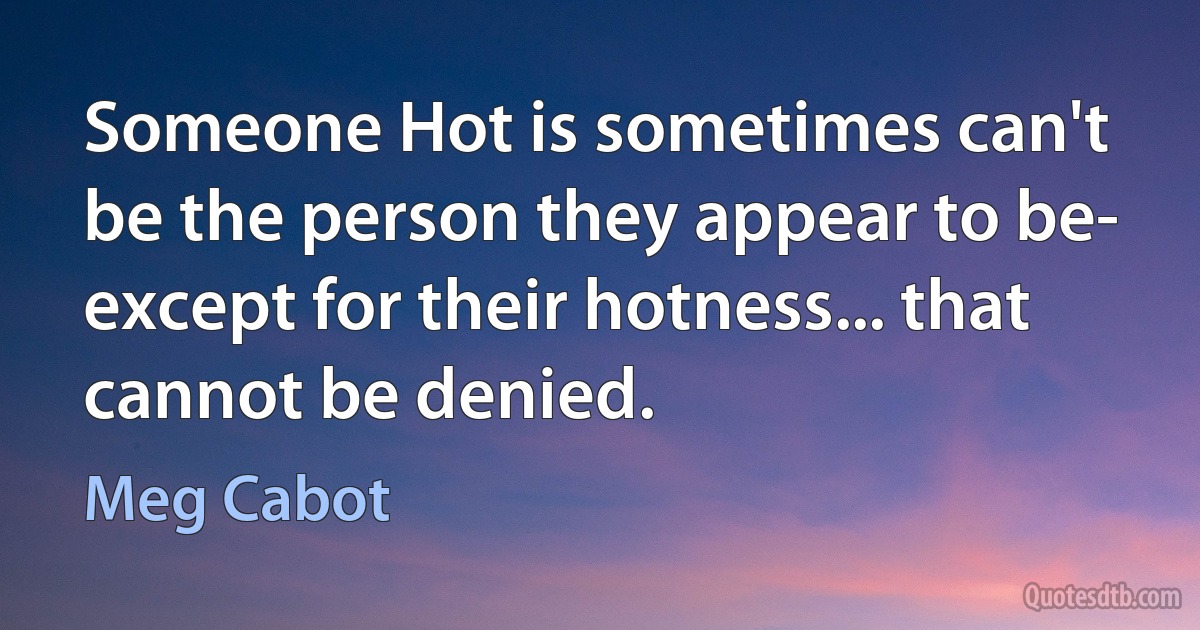 Someone Hot is sometimes can't be the person they appear to be- except for their hotness... that cannot be denied. (Meg Cabot)