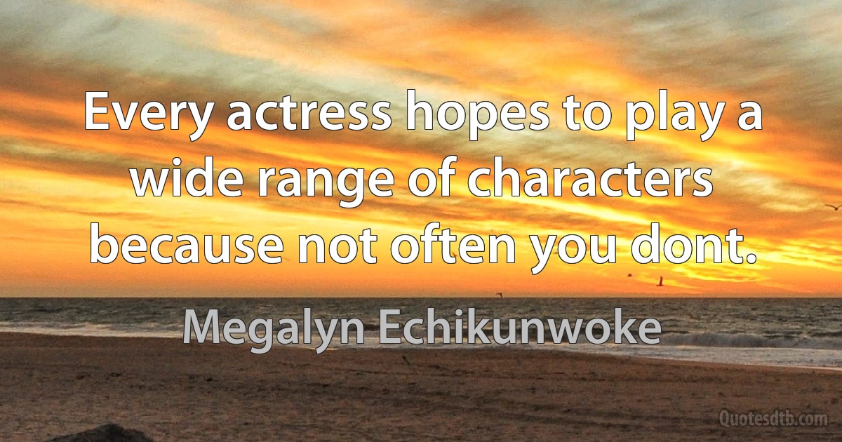 Every actress hopes to play a wide range of characters because not often you dont. (Megalyn Echikunwoke)